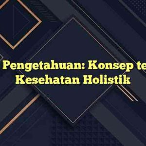 Kanal Pengetahuan: Konsep tentang Kesehatan Holistik