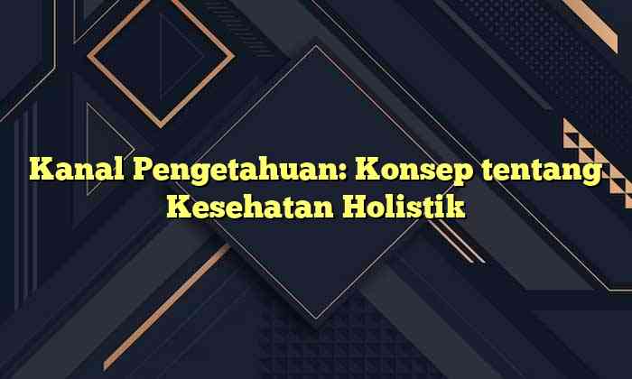 Kanal Pengetahuan: Konsep tentang Kesehatan Holistik