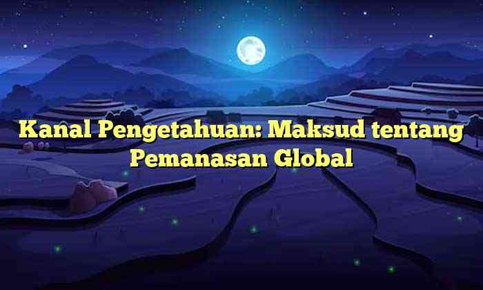 Kanal Pengetahuan: Maksud tentang Pemanasan Global