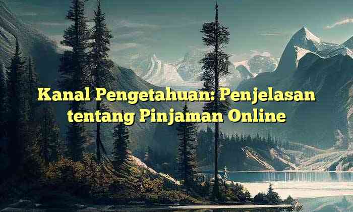 Kanal Pengetahuan: Penjelasan tentang Pinjaman Online